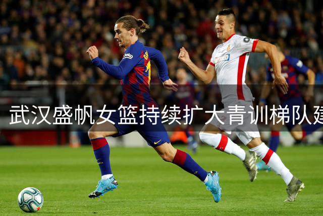 武汉盛帆女篮持续扩大青训梯队建设